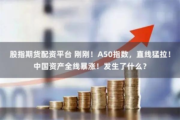 股指期货配资平台 刚刚！A50指数，直线猛拉！中国资产全线暴涨！发生了什么？