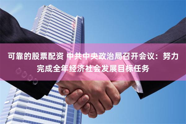 可靠的股票配资 中共中央政治局召开会议：努力完成全年经济社会发展目标任务