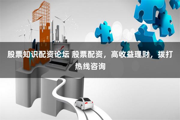 股票知识配资论坛 股票配资，高收益理财，拨打热线咨询