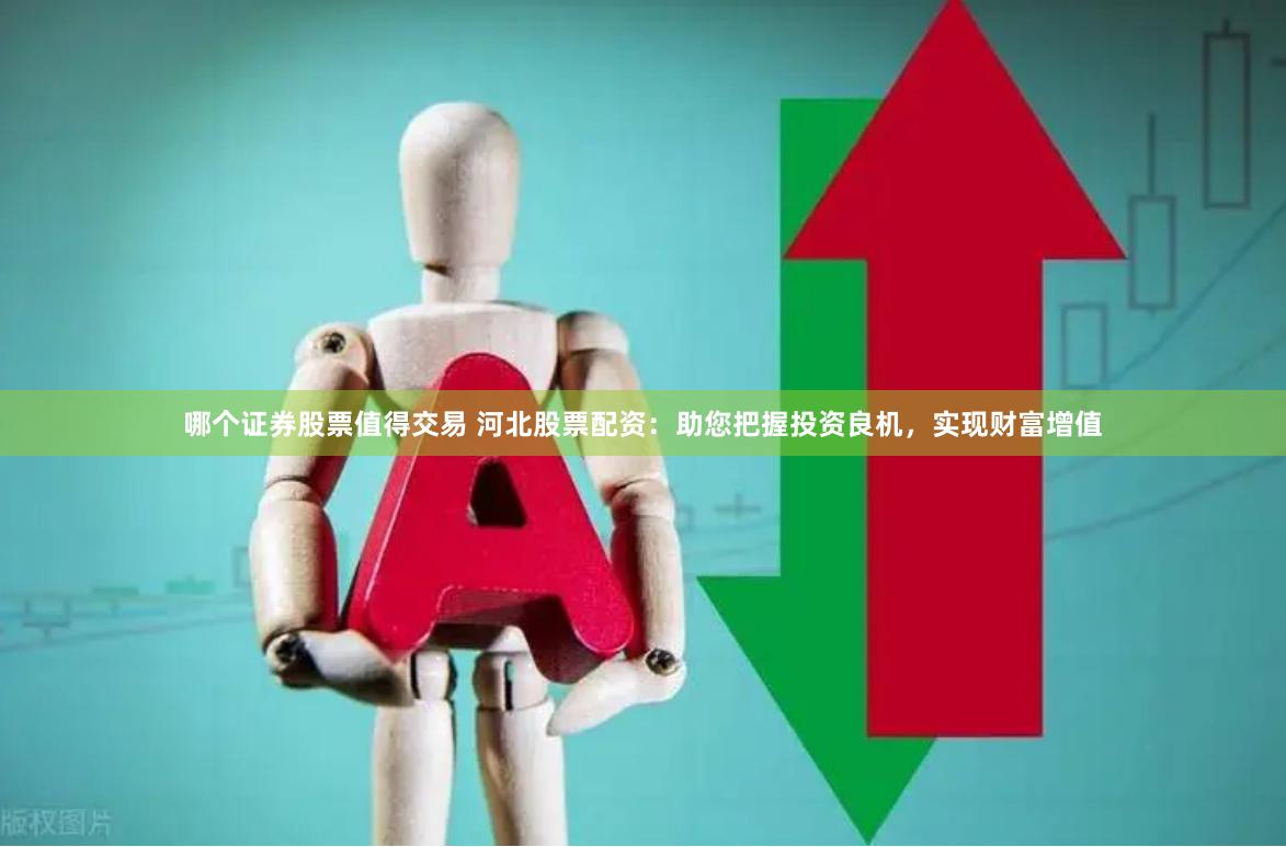 哪个证券股票值得交易 河北股票配资：助您把握投资良机，实现财富增值