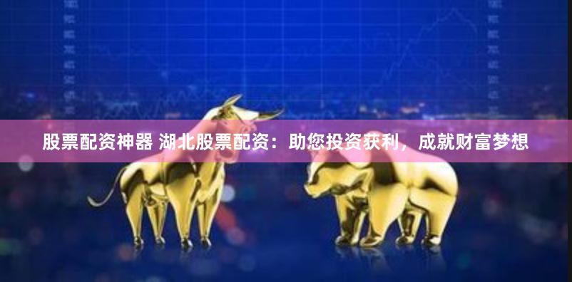 股票配资神器 湖北股票配资：助您投资获利，成就财富梦想