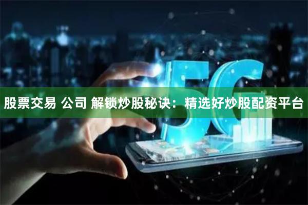 股票交易 公司 解锁炒股秘诀：精选好炒股配资平台