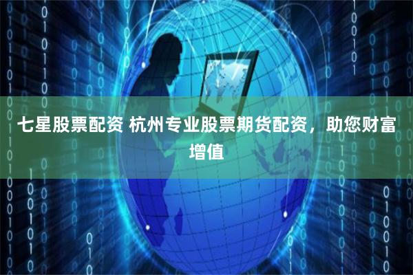 七星股票配资 杭州专业股票期货配资，助您财富增值