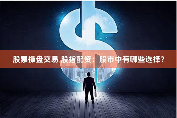 股票操盘交易 股指配资：股市中有哪些选择？