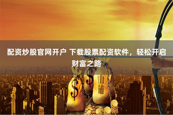 配资炒股官网开户 下载股票配资软件，轻松开启财富之路