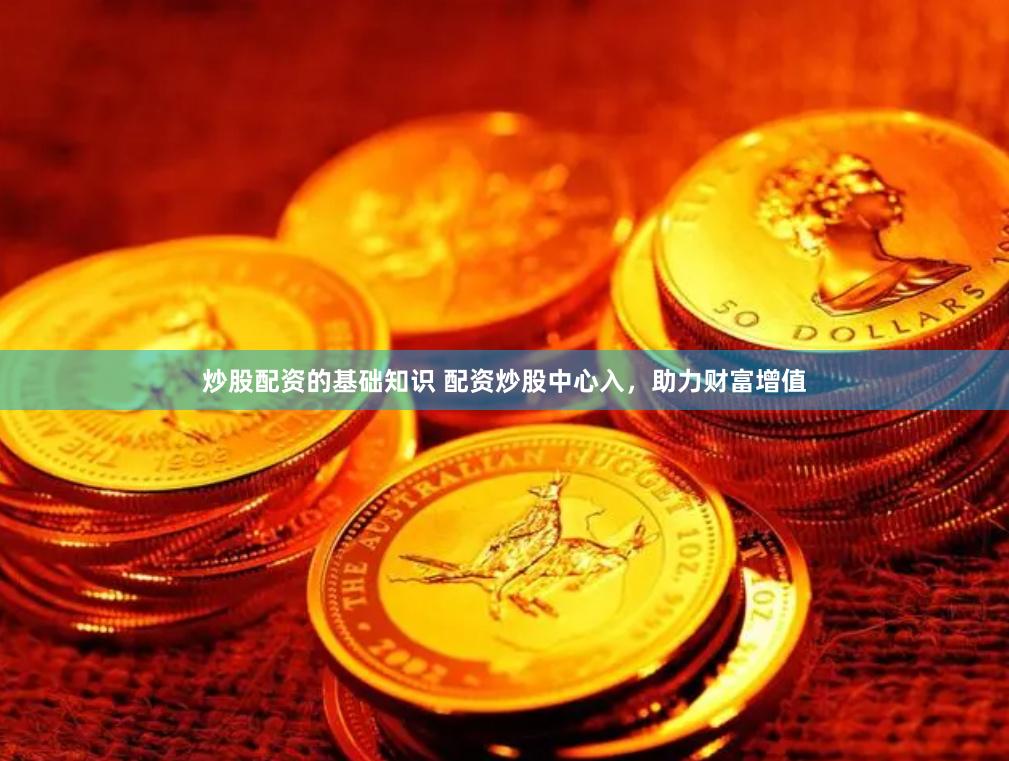 炒股配资的基础知识 配资炒股中心入，助力财富增值