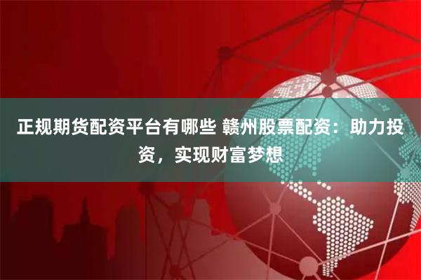 正规期货配资平台有哪些 赣州股票配资：助力投资，实现财富梦想
