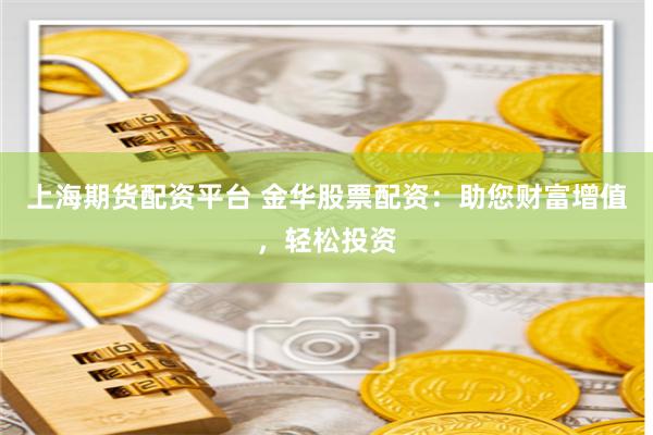 上海期货配资平台 金华股票配资：助您财富增值，轻松投资