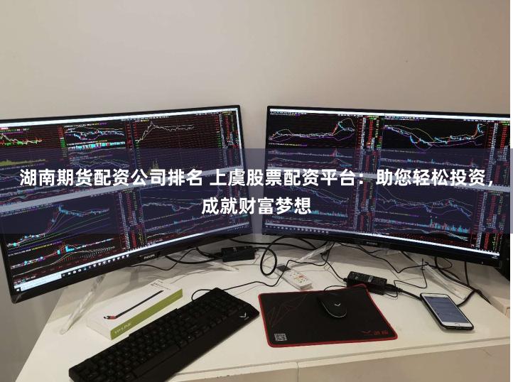 湖南期货配资公司排名 上虞股票配资平台：助您轻松投资，成就财富梦想