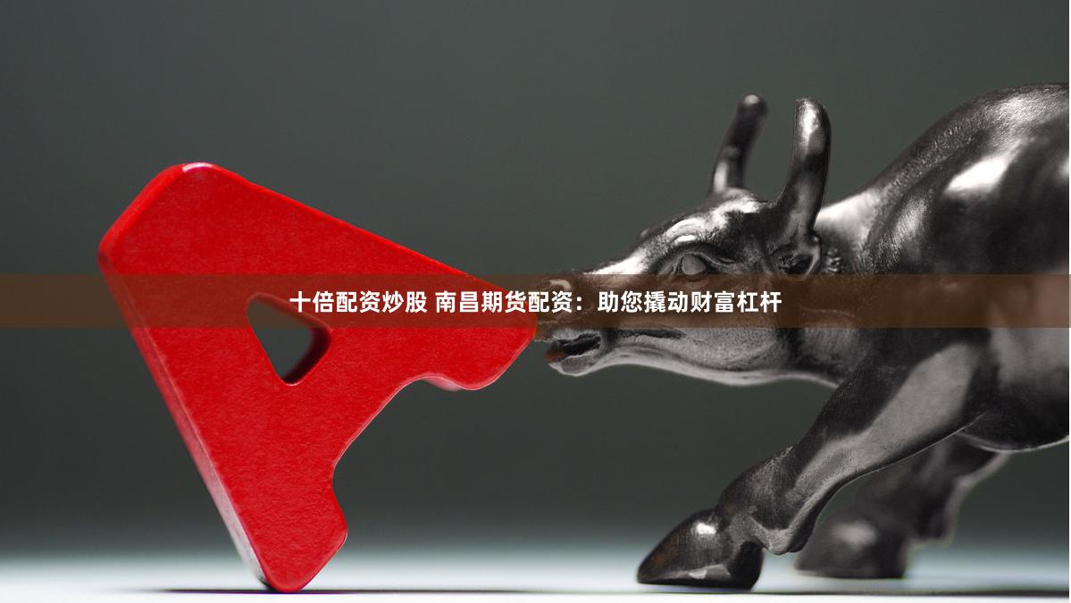 十倍配资炒股 南昌期货配资：助您撬动财富杠杆