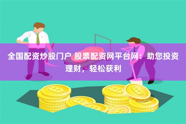 全国配资炒股门户 股票配资网平台网：助您投资理财，轻松获利