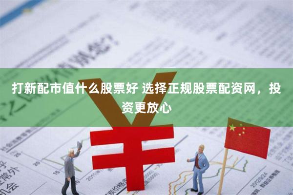 打新配市值什么股票好 选择正规股票配资网，投资更放心