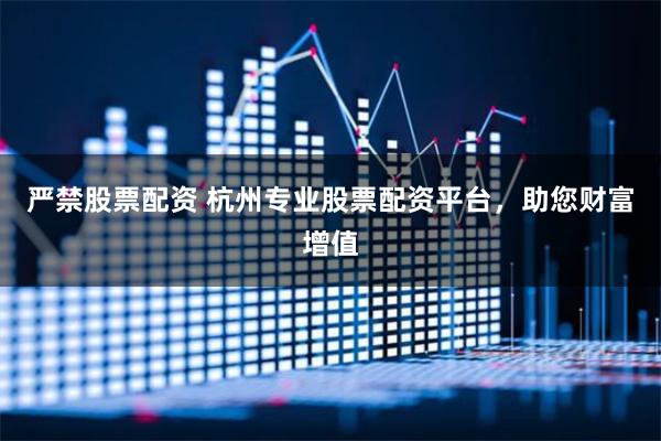 严禁股票配资 杭州专业股票配资平台，助您财富增值