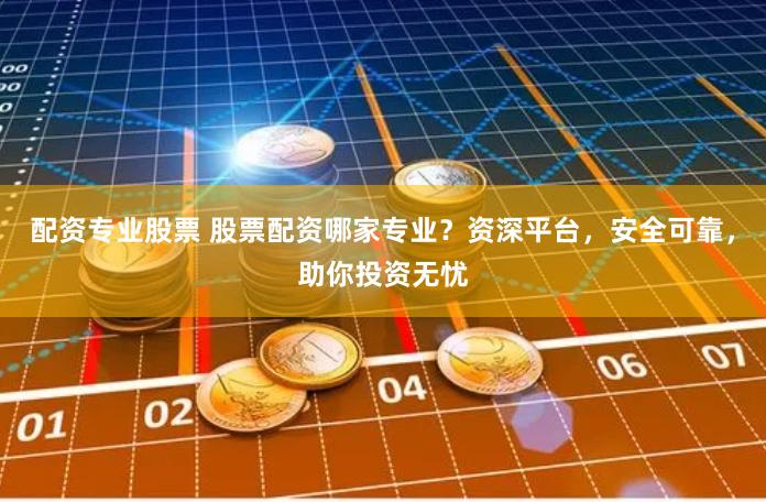 配资专业股票 股票配资哪家专业？资深平台，安全可靠，助你投资无忧