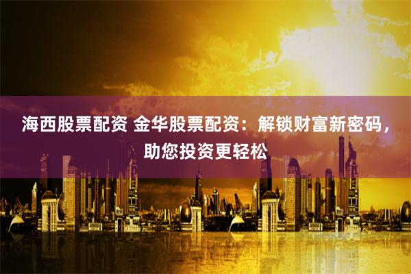 海西股票配资 金华股票配资：解锁财富新密码，助您投资更轻松