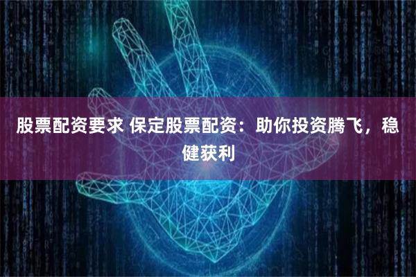股票配资要求 保定股票配资：助你投资腾飞，稳健获利