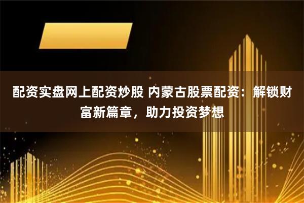 配资实盘网上配资炒股 内蒙古股票配资：解锁财富新篇章，助力投资梦想