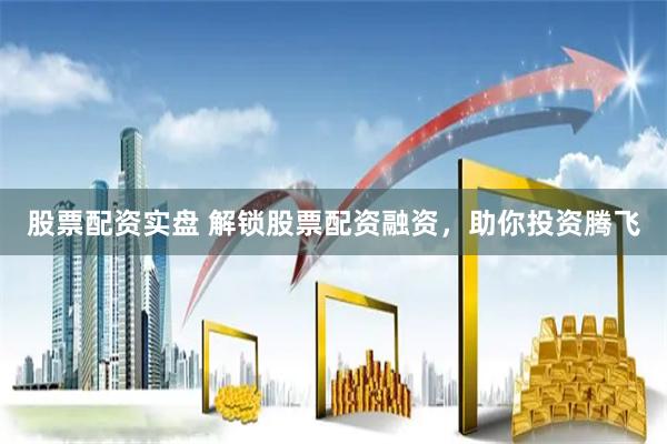 股票配资实盘 解锁股票配资融资，助你投资腾飞