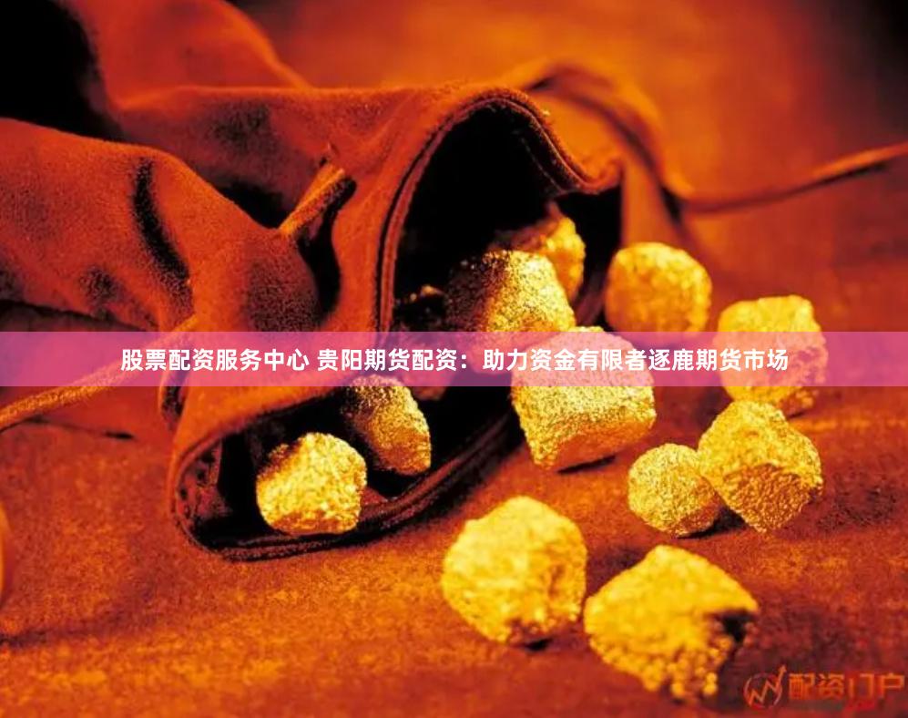 股票配资服务中心 贵阳期货配资：助力资金有限者逐鹿期货市场
