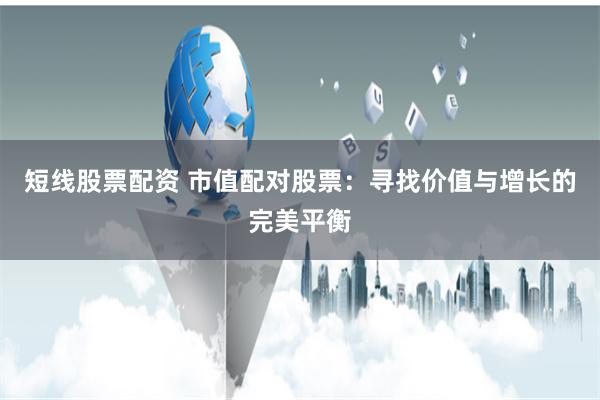 短线股票配资 市值配对股票：寻找价值与增长的完美平衡