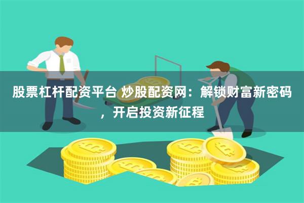 股票杠杆配资平台 炒股配资网：解锁财富新密码，开启投资新征程