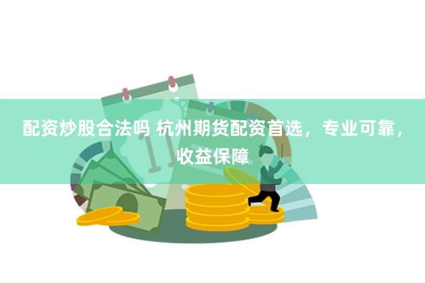 配资炒股合法吗 杭州期货配资首选，专业可靠，收益保障