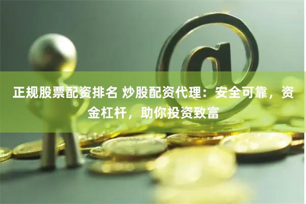 正规股票配资排名 炒股配资代理：安全可靠，资金杠杆，助你投资致富