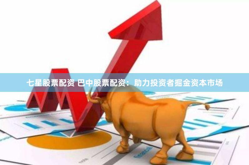 七星股票配资 巴中股票配资：助力投资者掘金资本市场