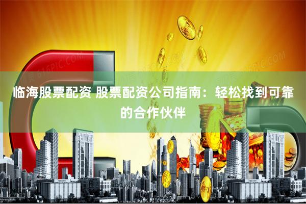 临海股票配资 股票配资公司指南：轻松找到可靠的合作伙伴
