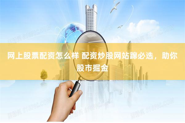 网上股票配资怎么样 配资炒股网站蹿必选，助你股市掘金