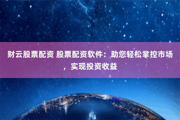 财云股票配资 股票配资软件：助您轻松掌控市场，实现投资收益