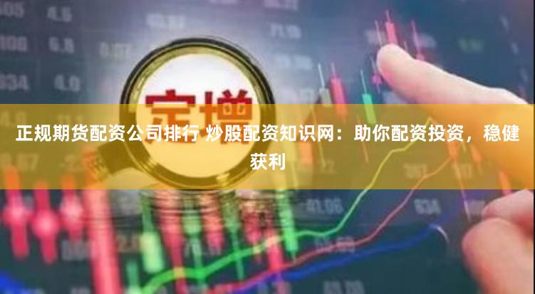 正规期货配资公司排行 炒股配资知识网：助你配资投资，稳健获利
