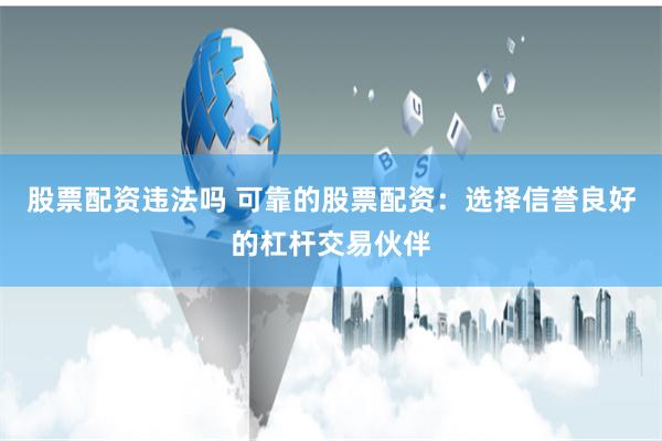 股票配资违法吗 可靠的股票配资：选择信誉良好的杠杆交易伙伴