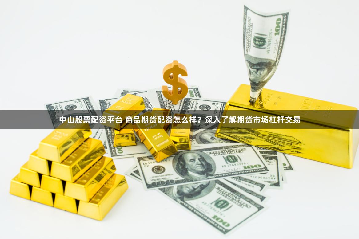 中山股票配资平台 商品期货配资怎么样？深入了解期货市场杠杆交易