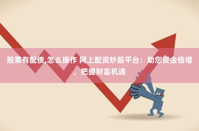 股票有配债,怎么操作 网上配资炒股平台：助您资金倍增，把握财富机遇