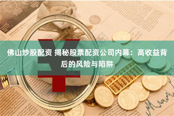 佛山炒股配资 揭秘股票配资公司内幕：高收益背后的风险与陷阱