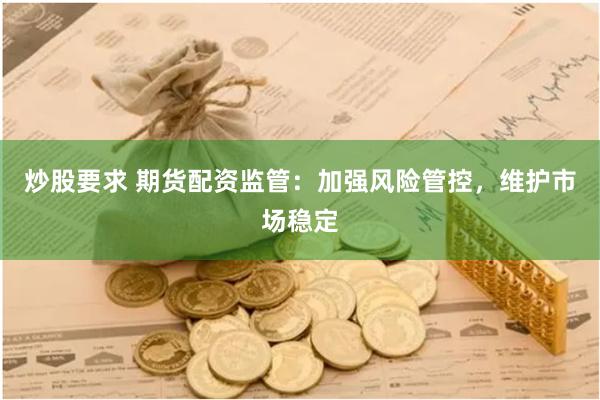 炒股要求 期货配资监管：加强风险管控，维护市场稳定