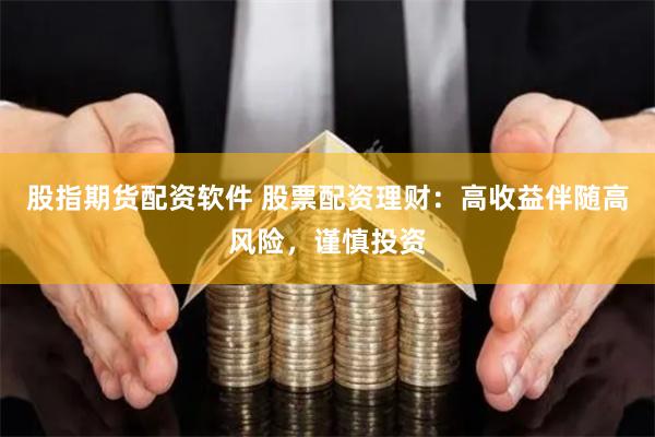 股指期货配资软件 股票配资理财：高收益伴随高风险，谨慎投资