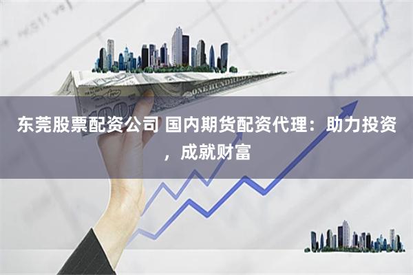 东莞股票配资公司 国内期货配资代理：助力投资，成就财富