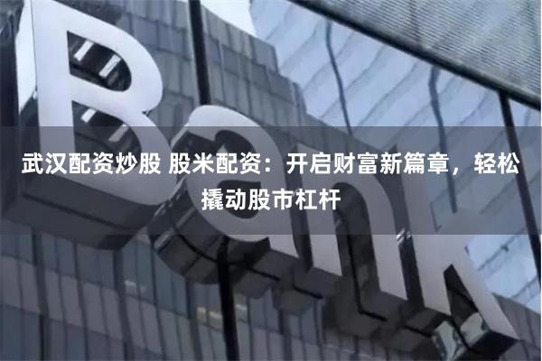 武汉配资炒股 股米配资：开启财富新篇章，轻松撬动股市杠杆