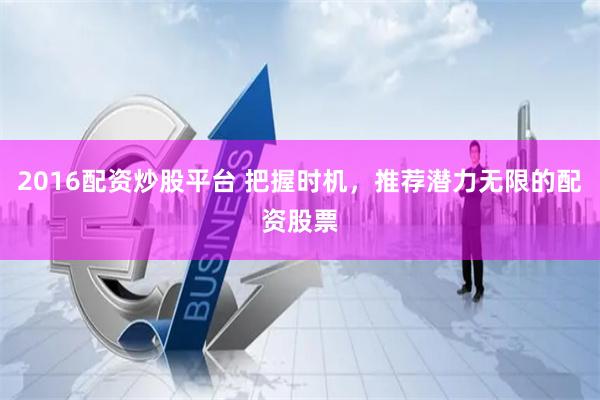2016配资炒股平台 把握时机，推荐潜力无限的配资股票