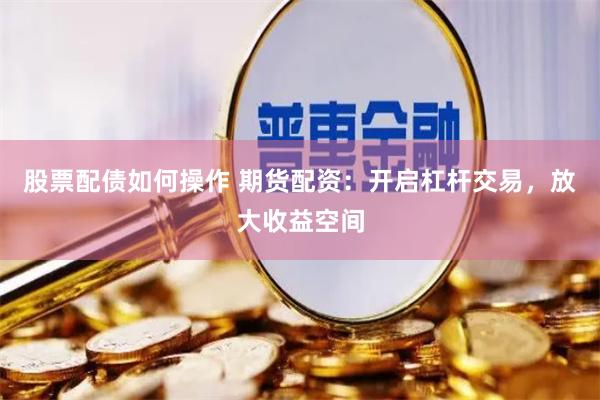 股票配债如何操作 期货配资：开启杠杆交易，放大收益空间