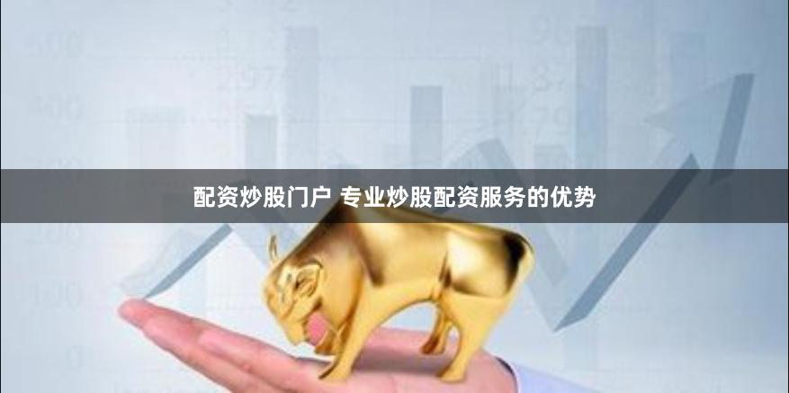 配资炒股门户 专业炒股配资服务的优势