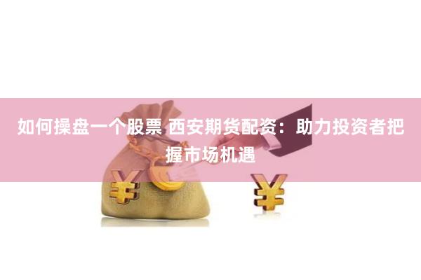 如何操盘一个股票 西安期货配资：助力投资者把握市场机遇