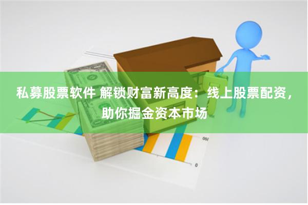 私募股票软件 解锁财富新高度：线上股票配资，助你掘金资本市场