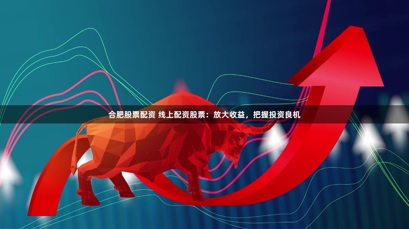 合肥股票配资 线上配资股票：放大收益，把握投资良机