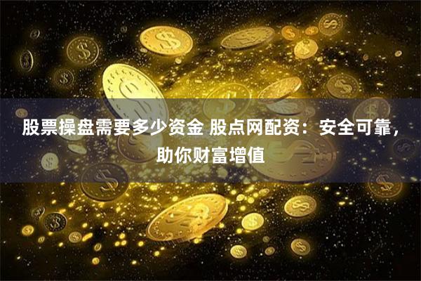 股票操盘需要多少资金 股点网配资：安全可靠，助你财富增值