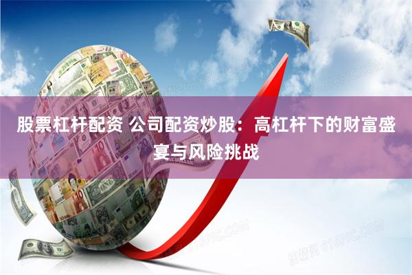 股票杠杆配资 公司配资炒股：高杠杆下的财富盛宴与风险挑战
