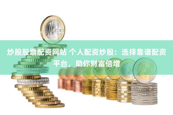 炒股股票配资网站 个人配资炒股：选择靠谱配资平台，助你财富倍增