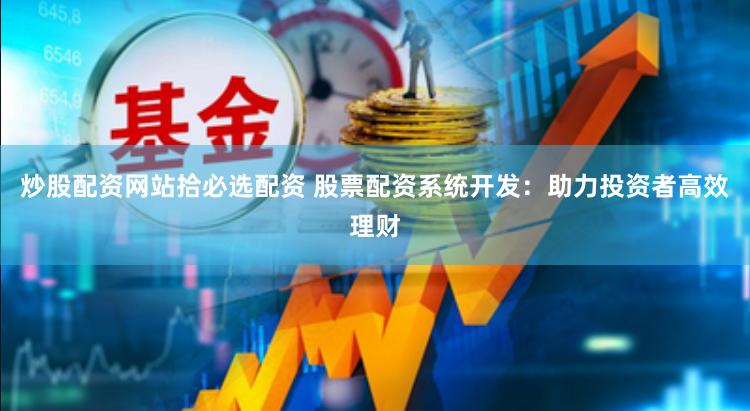炒股配资网站拾必选配资 股票配资系统开发：助力投资者高效理财